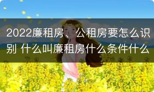 2022廉租房、公租房要怎么识别 什么叫廉租房什么条件什么叫公租房