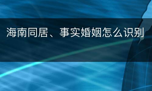 海南同居、事实婚姻怎么识别