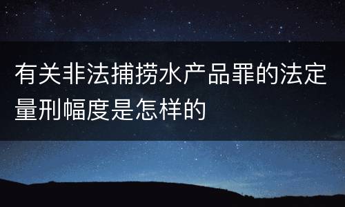 有关非法捕捞水产品罪的法定量刑幅度是怎样的
