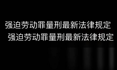 强迫劳动罪量刑最新法律规定 强迫劳动罪量刑最新法律规定是什么