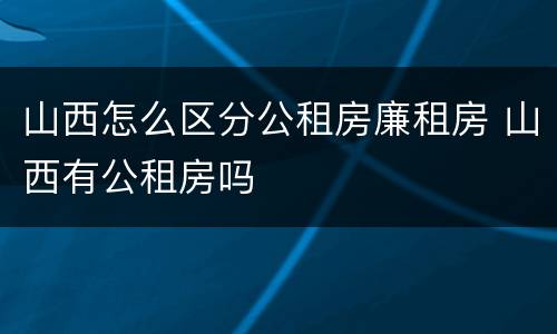 山西怎么区分公租房廉租房 山西有公租房吗