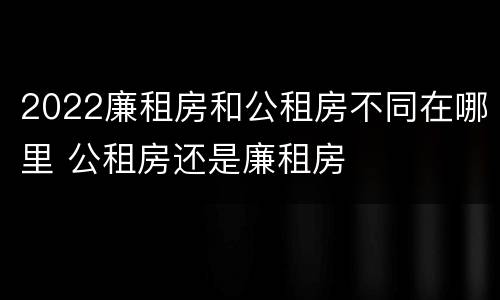 2022廉租房和公租房不同在哪里 公租房还是廉租房