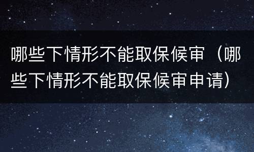 哪些下情形不能取保候审（哪些下情形不能取保候审申请）