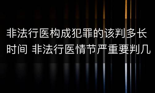 非法行医构成犯罪的该判多长时间 非法行医情节严重要判几年刑