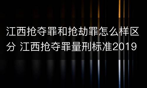 江西抢夺罪和抢劫罪怎么样区分 江西抢夺罪量刑标准2019