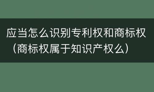 应当怎么识别专利权和商标权（商标权属于知识产权么）