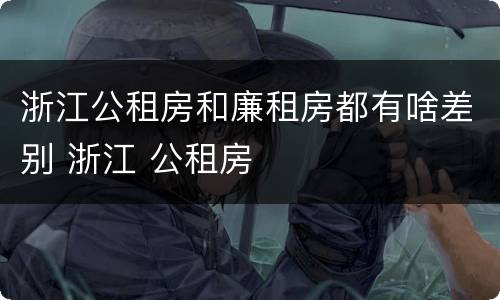 浙江公租房和廉租房都有啥差别 浙江 公租房