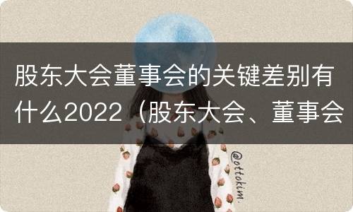 股东大会董事会的关键差别有什么2022（股东大会、董事会）