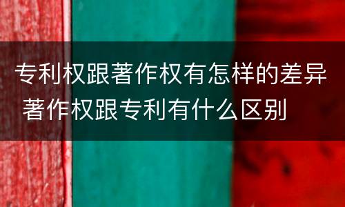 专利权跟著作权有怎样的差异 著作权跟专利有什么区别