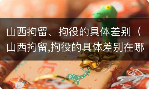 山西拘留、拘役的具体差别（山西拘留,拘役的具体差别在哪里）