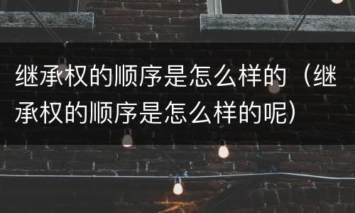 继承权的顺序是怎么样的（继承权的顺序是怎么样的呢）
