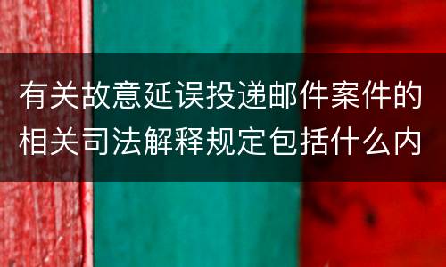 有关故意延误投递邮件案件的相关司法解释规定包括什么内容