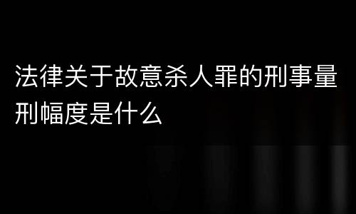法律关于故意杀人罪的刑事量刑幅度是什么