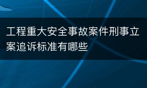 工程重大安全事故案件刑事立案追诉标准有哪些