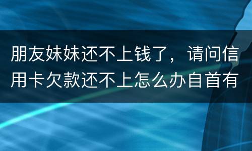 朋友妹妹还不上钱了，请问信用卡欠款还不上怎么办自首有用吗