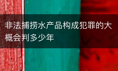 非法捕捞水产品构成犯罪的大概会判多少年