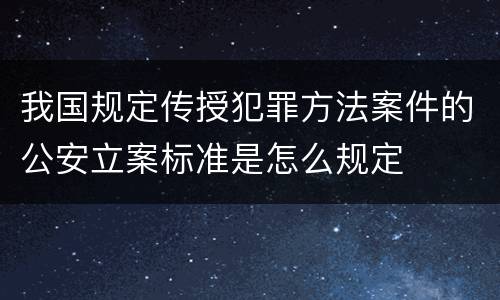 我国规定传授犯罪方法案件的公安立案标准是怎么规定