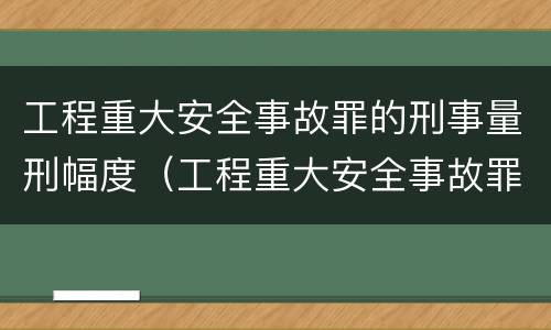 工程重大安全事故罪的刑事量刑幅度（工程重大安全事故罪的处罚）