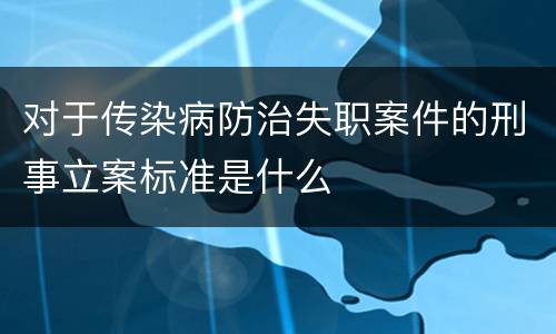 对于传染病防治失职案件的刑事立案标准是什么