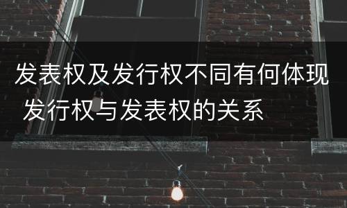 发表权及发行权不同有何体现 发行权与发表权的关系