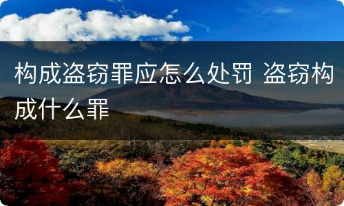 构成盗窃罪应怎么处罚 盗窃构成什么罪