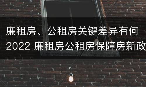廉租房、公租房关键差异有何2022 廉租房公租房保障房新政策