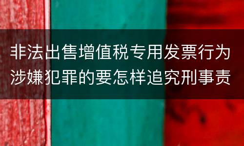 非法出售增值税专用发票行为涉嫌犯罪的要怎样追究刑事责任