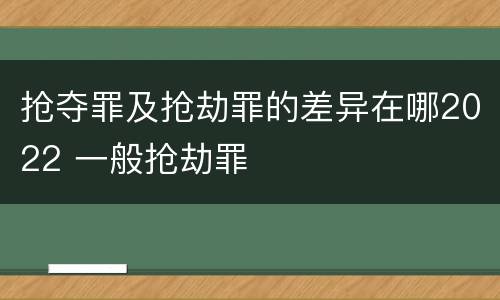 抢夺罪及抢劫罪的差异在哪2022 一般抢劫罪