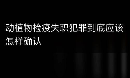 动植物检疫失职犯罪到底应该怎样确认