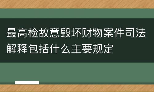 最高检故意毁坏财物案件司法解释包括什么主要规定