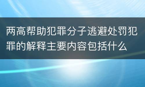 两高帮助犯罪分子逃避处罚犯罪的解释主要内容包括什么