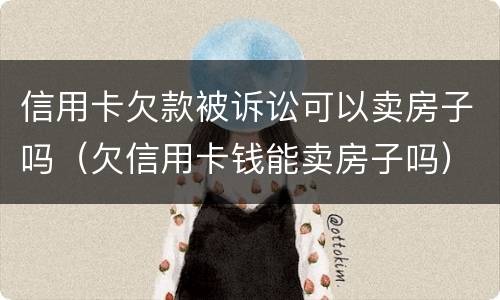 信用卡欠款被诉讼可以卖房子吗（欠信用卡钱能卖房子吗）