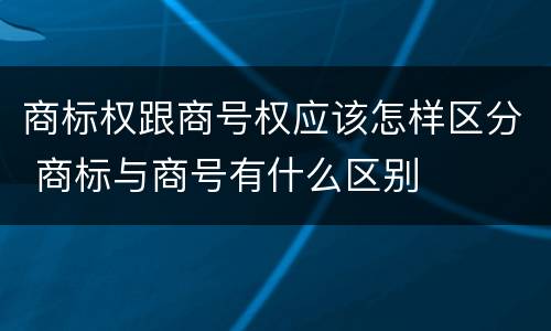 商标权跟商号权应该怎样区分 商标与商号有什么区别