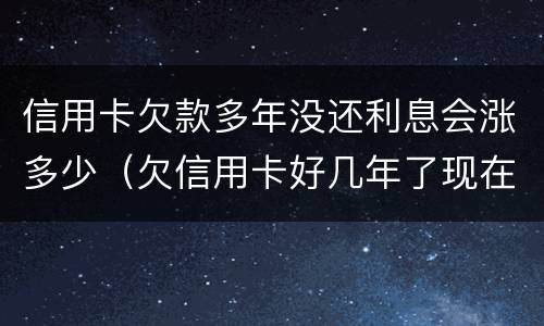 信用卡欠款多年没还利息会涨多少（欠信用卡好几年了现在打算还可以协商还本金吗）