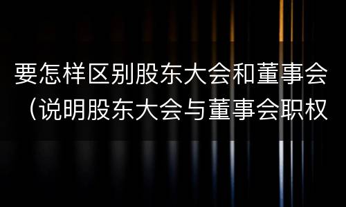 要怎样区别股东大会和董事会（说明股东大会与董事会职权范围上的区别）