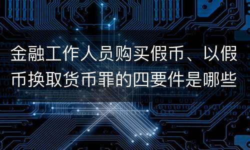 金融工作人员购买假币、以假币换取货币罪的四要件是哪些