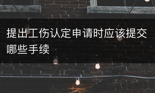 提出工伤认定申请时应该提交哪些手续