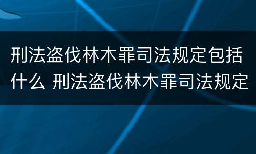 刑法盗伐林木罪司法规定包括什么 刑法盗伐林木罪司法规定包括什么内容