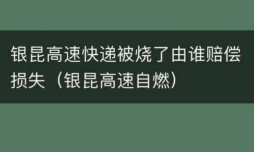 银昆高速快递被烧了由谁赔偿损失（银昆高速自燃）