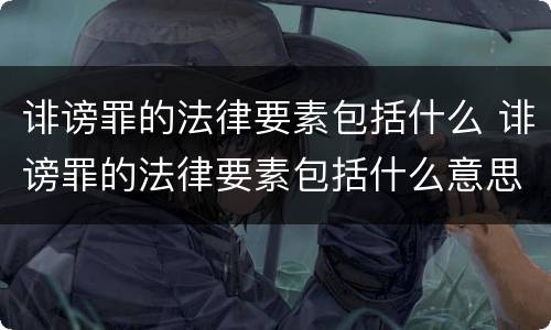 诽谤罪的法律要素包括什么 诽谤罪的法律要素包括什么意思