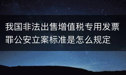我国非法出售增值税专用发票罪公安立案标准是怎么规定