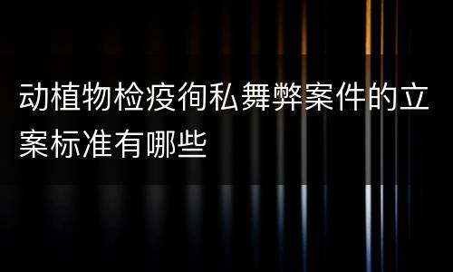 动植物检疫徇私舞弊案件的立案标准有哪些