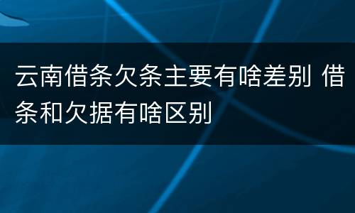 云南借条欠条主要有啥差别 借条和欠据有啥区别