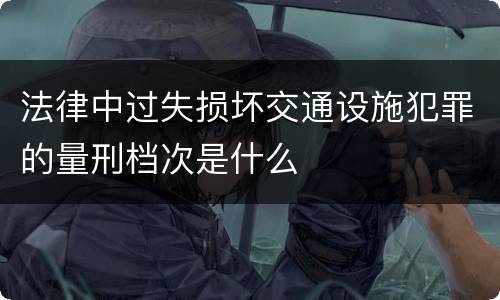 法律中过失损坏交通设施犯罪的量刑档次是什么