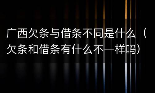 广西欠条与借条不同是什么（欠条和借条有什么不一样吗）