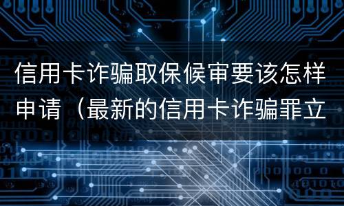信用卡诈骗取保候审要该怎样申请（最新的信用卡诈骗罪立案量刑标准）