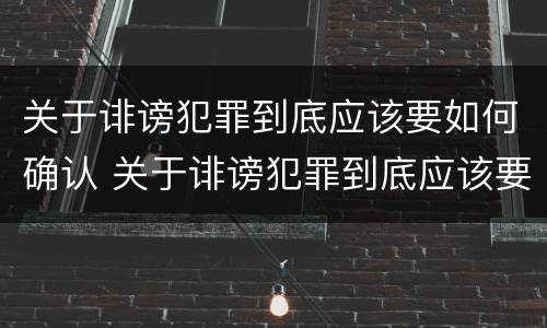 关于诽谤犯罪到底应该要如何确认 关于诽谤犯罪到底应该要如何确认案件