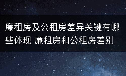 廉租房及公租房差异关键有哪些体现 廉租房和公租房差别