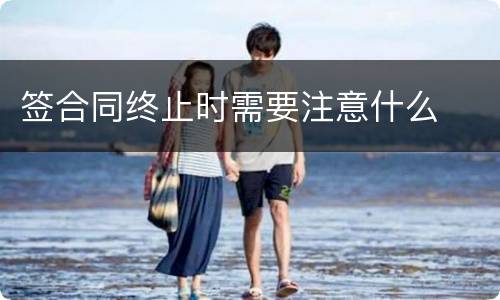 签合同终止时需要注意什么
