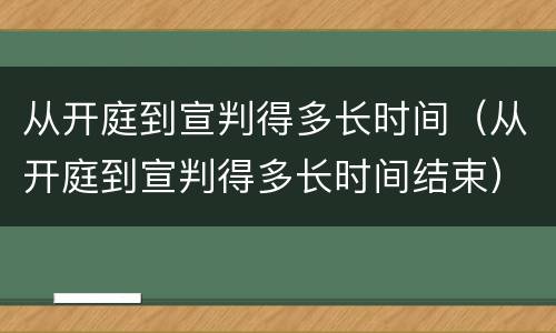 从开庭到宣判得多长时间（从开庭到宣判得多长时间结束）